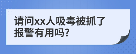 请问xx人吸毒被抓了报警有用吗?