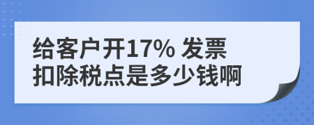 给客户开17% 发票扣除税点是多少钱啊