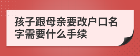 孩子跟母亲要改户口名字需要什么手续