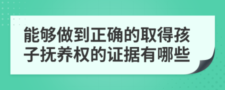 能够做到正确的取得孩子抚养权的证据有哪些