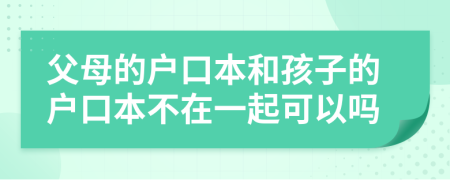 父母的户口本和孩子的户口本不在一起可以吗