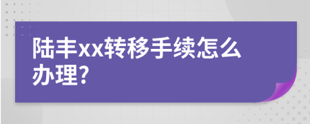 陆丰xx转移手续怎么办理?