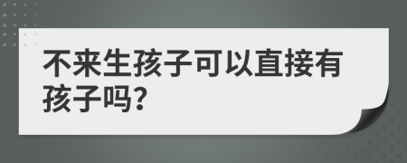 不来生孩子可以直接有孩子吗？