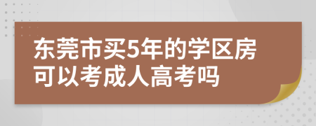 东莞市买5年的学区房可以考成人高考吗