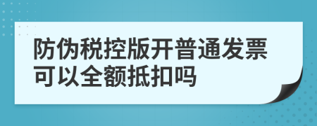 防伪税控版开普通发票可以全额抵扣吗