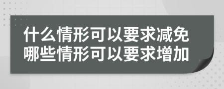 什么情形可以要求减免哪些情形可以要求增加