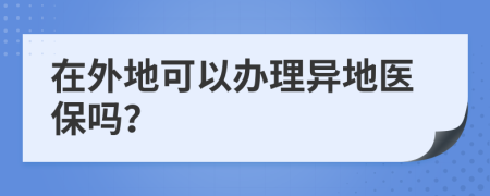 在外地可以办理异地医保吗？