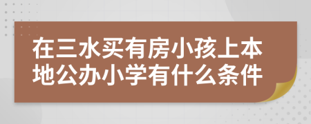 在三水买有房小孩上本地公办小学有什么条件