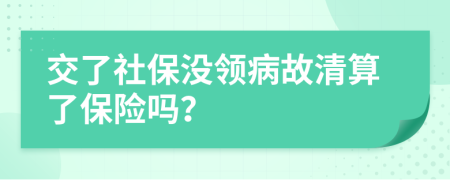 交了社保没领病故清算了保险吗？