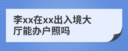 李xx在xx出入境大厅能办户照吗