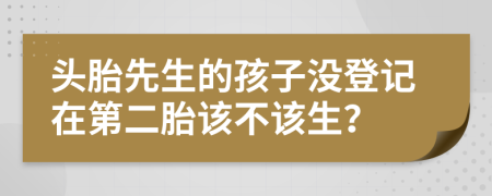 头胎先生的孩子没登记在第二胎该不该生？