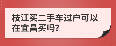 枝江买二手车过户可以在宜昌买吗？