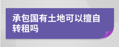 承包国有土地可以擅自转租吗