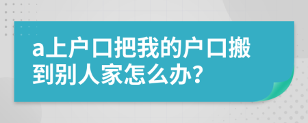 a上户口把我的户口搬到别人家怎么办？