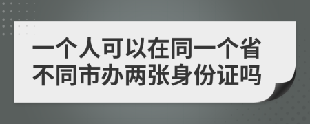 一个人可以在同一个省不同市办两张身份证吗