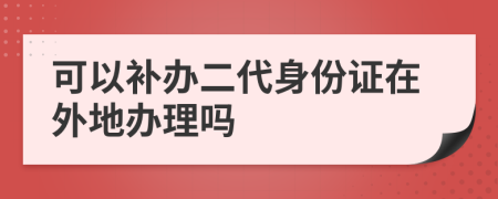 可以补办二代身份证在外地办理吗