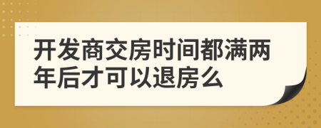 开发商交房时间都满两年后才可以退房么