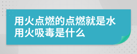 用火点燃的点燃就是水用火吸毒是什么