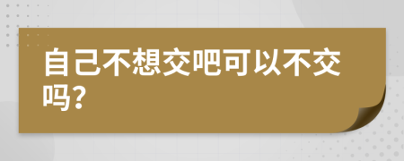 自己不想交吧可以不交吗？