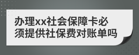 办理xx社会保障卡必须提供社保费对账单吗