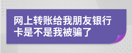 网上转账给我朋友银行卡是不是我被骗了