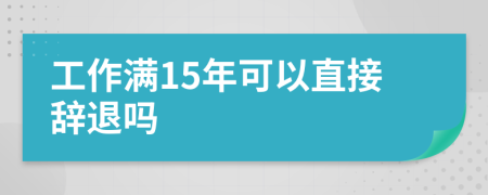 工作满15年可以直接辞退吗