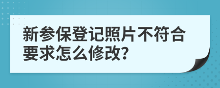 新参保登记照片不符合要求怎么修改？