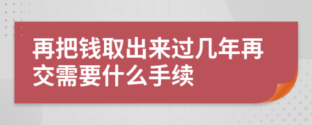再把钱取出来过几年再交需要什么手续