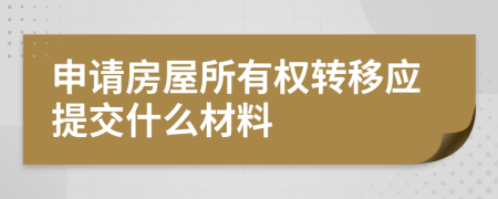 申请房屋所有权转移应提交什么材料