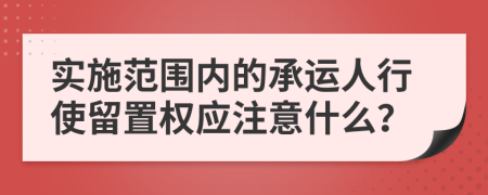 实施范围内的承运人行使留置权应注意什么？