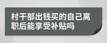 村干部出钱买的自己离职后能享受补贴吗