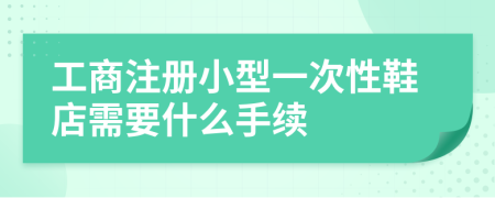 工商注册小型一次性鞋店需要什么手续