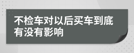 不检车对以后买车到底有没有影响