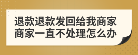 退款退款发回给我商家商家一直不处理怎么办