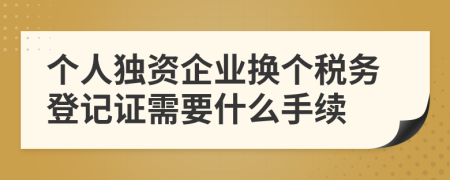 个人独资企业换个税务登记证需要什么手续