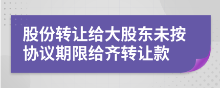 股份转让给大股东未按协议期限给齐转让款