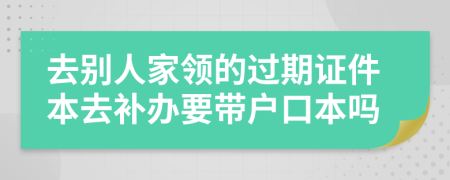 去别人家领的过期证件本去补办要带户口本吗