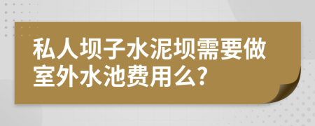 私人坝子水泥坝需要做室外水池费用么?