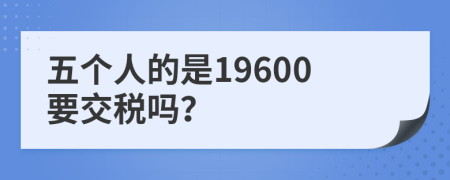 五个人的是19600要交税吗？