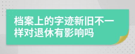 档案上的字迹新旧不一样对退休有影响吗