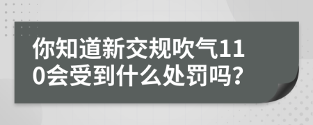 你知道新交规吹气110会受到什么处罚吗？