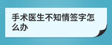 手术医生不知情签字怎么办