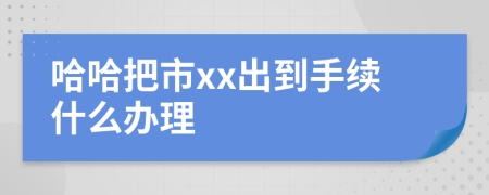 哈哈把市xx出到手续什么办理