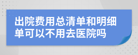 出院费用总清单和明细单可以不用去医院吗