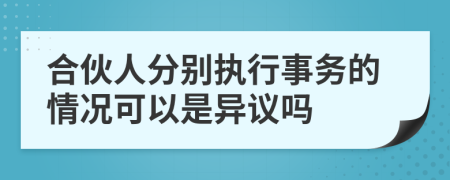 合伙人分别执行事务的情况可以是异议吗