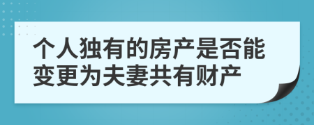 个人独有的房产是否能变更为夫妻共有财产