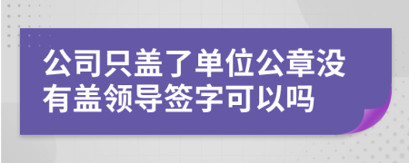 公司只盖了单位公章没有盖领导签字可以吗