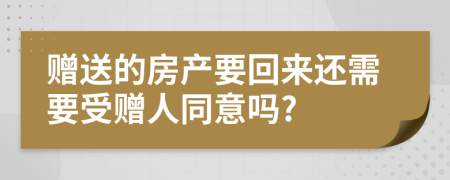 赠送的房产要回来还需要受赠人同意吗?