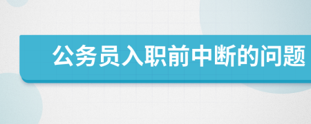 公务员入职前中断的问题