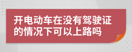 开电动车在没有驾驶证的情况下可以上路吗